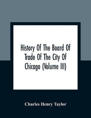 History Of The Board Of Trade Of The City Of Chicago (Volume III)(English, Paperback, Henry Taylor Charles)