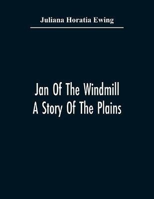 Jan Of The Windmill. A Story Of The Plains(English, Paperback, Horatia Ewing Juliana)