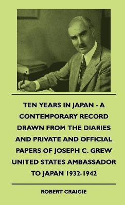 Ten Years In Japan - A Contemporary Record Drawn From The Diaries And Private And Official Papers Of Joseph C. Grew United States Ambassador To Japan 1932-1942(English, Hardcover, Craigie Robert) Ten Years In Japan - A Contemporary Record Drawn From The Diaries And Private And Official Papers Of Joseph C. Grew United States Ambassador To Japan 1932-1942(English, Hardcover, Craigie Robert)