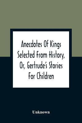 Anecdotes Of Kings Selected From History, Or, Gertrude'S Stories For Children(English, Paperback, unknown)