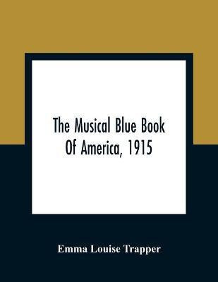 The Musical Blue Book Of America, 1915- Recording In Concise Form The Activities Of Leading Musicians And Those Actively And Prominently Identified With Music In Its Various Departments(English, Paperback, Louise Trapper Emma)