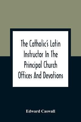 The Catholic'S Latin Instructor In The Principal Church Offices And Devotions; For The Use Of Choirs, Convents, And Mission Schools And For Self-Teaching(English, Paperback, Caswall Edward)