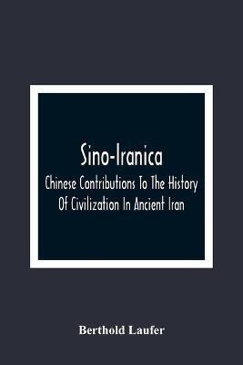 Sino-Iranica; Chinese Contributions To The History Of Civilization In Ancient Iran, With Special Reference To The History Of Cultivated Plants And Products(English, Paperback, Laufer Berthold)