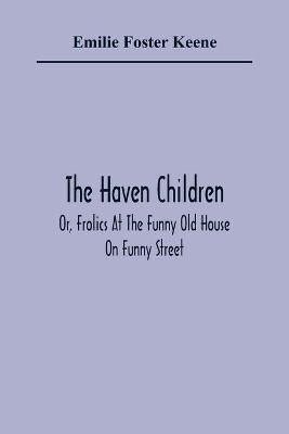 The Haven Children; Or, Frolics At The Funny Old House On Funny Street(English, Paperback, Foster Keene Emilie)