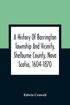 A History Of Barrington Township And Vicinity, Shelburne County, Nova Scotia, 1604-1870; With A Biographical And Genealogical Appendix(English, Paperback, Crowell Edwin)