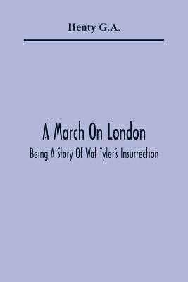 A March On London; Being A Story Of Wat Tyler'S Insurrection(English, Paperback, G a Henty)