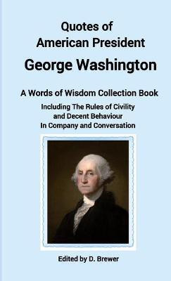 Quotes of American President George Washington, a Words of Wisdom Collection Book, Including The Rules of Civility and Decent Behaviour In Company and Conversation(English, Paperback, Brewer D)