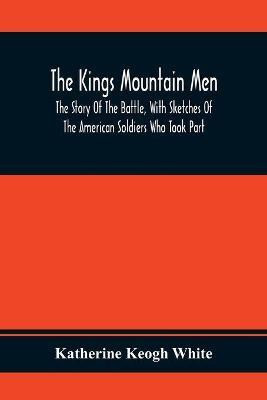 The Kings Mountain Men; The Story Of The Battle, With Sketches Of The American Soldiers Who Took Part(English, Paperback, Keogh White Katherine)