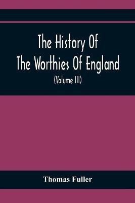 The History Of The Worthies Of England Containing Brief Notices Of the Most celebrated Worthies Of England Who Have Flourished Since The Time Of Fuller With Explanatory Notes And Copious Indexes (Volume Iii)(English, Paperback, Fuller Thomas)