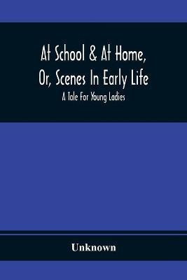 At School & At Home, Or, Scenes In Early Life; A Tale For Young Ladies(English, Paperback, unknown)