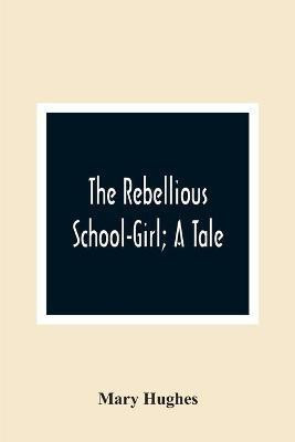 The Rebellious School-Girl; A Tale(English, Paperback, Hughes Mary)