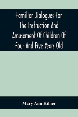 Familiar Dialogues For The Instruction And Amusement Of Children Of Four And Five Years Old(English, Paperback, Ann Kilner Mary)