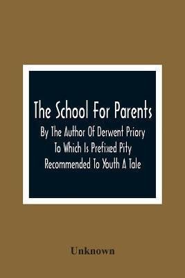 The School For Parents; By The Author Of Derwent Priory To Which Is Prefixed Pity Recommended To Youth A Tale(English, Paperback, unknown)
