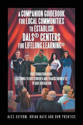 Listening to Our Students and Transcending K-12 to Save Our Nation a Companion Guidebook for Local Communities to Establish Dals(R) Centers for Lifelong Learning(R)(English, Paperback, Ostrom Alec)