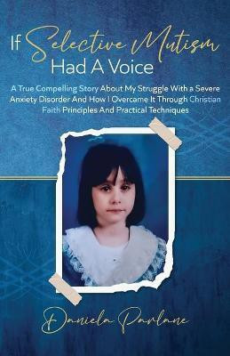If Selective Mutism Had a Voice A True Compelling Story About My Struggle With A Severe Anxiety Disorder And How I Overcame it Through Christian Faith Principles and Practical Techniques(English, Paperback, Parlane Daniela)
