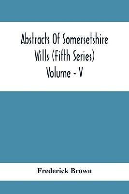 Abstracts Of Somersetshire Wills (Fifth Series) Volume - V(English, Paperback, Brown Frederick)