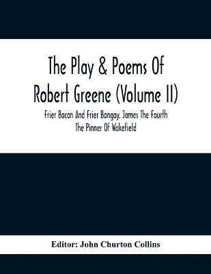 The Play & Poems Of Robert Greene (Volume II); Frier Bacon And Frier Bongay. James The Fourth The Pinner Of Wakefield. A Maidens Dreame Poems From The Novels. Notes To Plays And Poems Appendix; England's Parnassus. Glossarial Index General Index(English, Paperback, unknown)