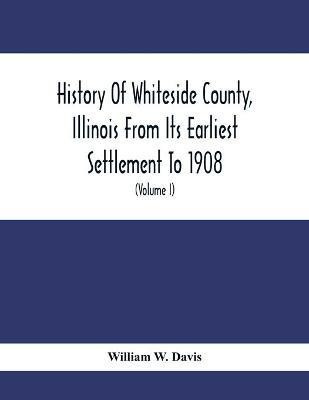 History Of Whiteside County, Illinois From Its Earliest Settlement To 1908(English, Paperback, W Davis William)