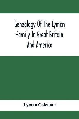 Genealogy Of The Lyman Family In Great Britain And America; The Ancestors & Descendants Of Richard Lyman, From High Ongar In England, 1631(English, Paperback, Coleman Lyman)