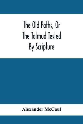 The Old Paths, Or The Talmud Tested By Scripture, Being A Comparison Of The Principles And Doctrines Of Modern Judaism With The Religion Of Moses And The Prophets(English, Paperback, McCaul Alexander)