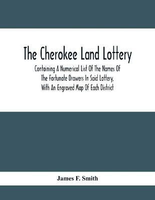 The Cherokee Land Lottery; Containing A Numerical List Of The Names Of The Fortunate Drawers In Said Lottery, With An Engraved Map Of Each District(English, Paperback, F Smith James)