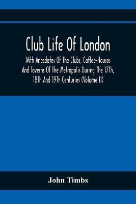 Club Life Of London, With Anecdotes Of The Clubs, Coffee-Houses And Taverns Of The Metropolis During The 17Th, 18Th And 19Th Centuries (Volume Ii)(English, Paperback, Timbs John)