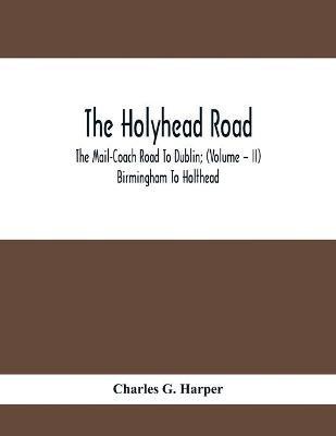 The Holyhead Road; The Mail-Coach Road To Dublin; (Volume - II) Birmingham To Holthead(English, Paperback, G Harper Charles)