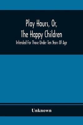 Play Hours, Or, The Happy Children; Intended For Those Under Ten Years Of Age(English, Paperback, unknown)