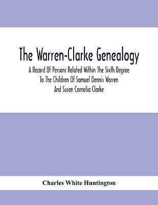 The Warren-Clarke Genealogy; A Record Of Persons Related Within The Sixth Degree To The Children Of Samuel Dennis Warren And Susan Cornelia Clarke(English, Paperback, White Huntington Charles)