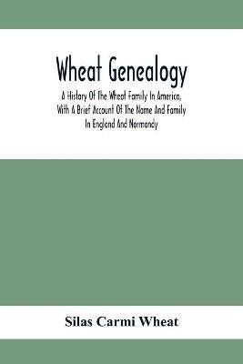 Wheat Genealogy; A History Of The Wheat Family In America, With A Brief Account Of The Name And Family In England And Normandy(English, Paperback, Carmi Wheat Silas)