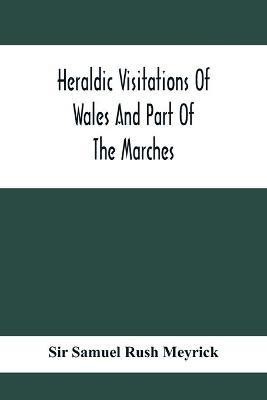 Heraldic Visitations Of Wales And Part Of The Marches; Between The Years 1586 And 1613, Under The Authority Of Clarencieux And Norroy, Two Kings At Arms(English, Paperback, Samuel Rush Meyrick Sir)