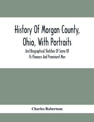 History Of Morgan County, Ohio, With Portraits And Biographical Sketches Of Some Of Its Pioneers And Prominent Men(English, Paperback, Robertson Charles)