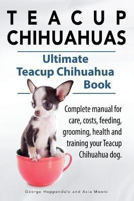 Teacup Chihuahuas. Teacup Chihuahua complete manual for care, costs, feeding, grooming, health and training. Ultimate Teacup Chihuahua Book.(English, Paperback, Hoppendale George)