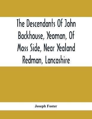 The Descendants Of John Backhouse, Yeoman, Of Moss Side, Near Yealand Redman, Lancashire(English, Paperback, Foster Joseph)