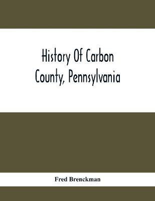 History Of Carbon County, Pennsylvania; Also Containing A Separate Account Of Several Boroughs And Townships In The County, With Biographical Sketches(English, Paperback, Brenckman Fred) History Of Carbon County, Pennsylvania; Also Containing A Separate Account Of Several Boroughs And Townships In The County, With Biographical Sketches(English, Paperback, Brenckman Fred)