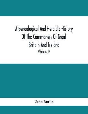 A Genealogical And Heraldic History Of The Commoners Of Great Britain And Ireland, Enjoying Territorial Possessions Or High Official Rank; But Univested With Heritable Honours (Volume I)(English, Paperback, Burke John)