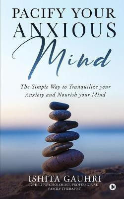 Pacify Your Anxious Mind  - The Simple Way to Tranquilize your Anxiety and Nourish your Mind(English, Paperback, Ishita Gauhri)