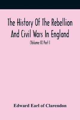 The History Of The Rebellion And Civil Wars In England, To Which Is Added, An Historical View Of The Affairs Of Ireland (Volume Ii) Part I(English, Paperback, Earl of Clarendon Edward)