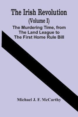 The Irish Revolution (Volume I); The Murdering Time, From The Land League To The First Home Rule Bill(English, Paperback, J F McCarthy Michael)