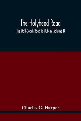 The Holyhead Road; The Mail-Coach Road To Dublin (Volume I)(English, Paperback, G Harper Charles)