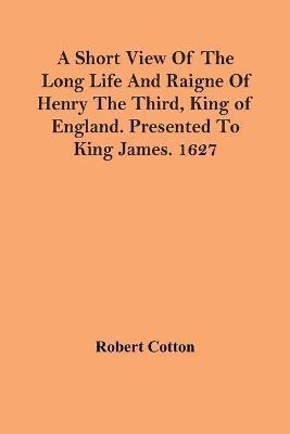 A Short View Of The Long Life And Raigne Of Henry The Third, King Of England. Presented To King James. 1627(English, Paperback, Cotton Robert)