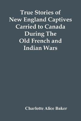 True Stories Of New England Captives Carried To Canada During The Old French And Indian Wars(English, Paperback, Alice Baker Charlotte)