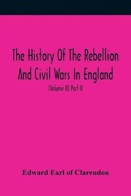 The History Of The Rebellion And Civil Wars In England, To Which Is Added, An Historical View Of The Affairs Of Ireland (Volume II) Part II(English, Paperback, Earl of Clarendon Edward) The History Of The Rebellion And Civil Wars In England, To Which Is Added, An Historical View Of The Affairs Of Ireland (Volume II) Part II(English, Paperback, Earl of Clarendon Edward)