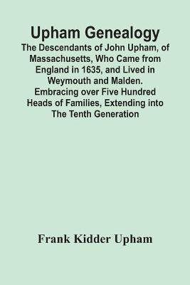 Upham Genealogy; The Descendants Of John Upham, Of Massachusetts, Who Came From England In 1635, And Lived In Weymouth And Malden. Embracing Over Five Hundred Heads Of Families, Extending Into The Tenth Generation(English, Paperback, Kidder Upham Frank) Upham Genealogy; The Descendants Of John Upham, Of Massachusetts, Who Came From England In 1635, And Lived In Weymouth And Malden. Embracing Over Five Hundred Heads Of Families, Extending Into The Tenth Generation(English, Paperback, Kidder Upham Frank)