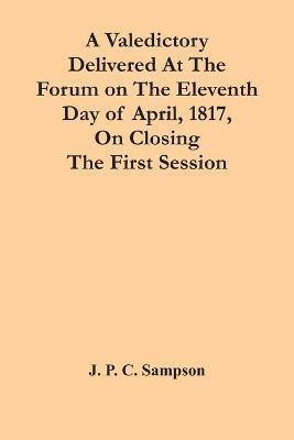 A Valedictory Delivered At The Forum On The Eleventh Day Of April, 1817, On Closing The First Session(English, Paperback, P C Sampson J)