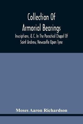 Collection Of Armorial Bearings, Inscriptions, &C. In The Parochial Chapel Of Saint Andrew, Newcastle Upon Tyne(English, Paperback, Aaron Richardson Moses)
