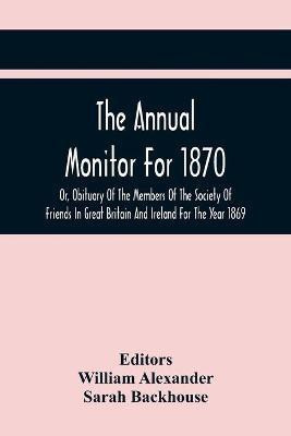 The Annual Monitor For 1870 Or, Obituary Of The Members Of The Society Of Friends In Great Britain And Ireland For The Year 1869(English, Paperback, unknown)