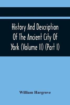 History And Description Of The Ancient City Of York; Comprising All The Most Interesting Information, Already Published In Drake'S Eboracum (Volume Ii) (Part I)(English, Paperback, Hargrove William) History And Description Of The Ancient City Of York; Comprising All The Most Interesting Information, Already Published In Drake'S Eboracum (Volume Ii) (Part I)(English, Paperback, Hargrove William)