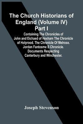 The Church Historians Of England (Volume Iv) Part I; Containing The Chronicles Of John And Eichaed Of Hexham The Chronicle Of Holyrood. The Chronicle Of Melrose. Jordan Fantosme S Chronicle. Documents Respecting Canterbury And Winchester.(English, Paperback, Stevenson Joseph)