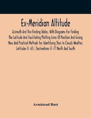 Ex-Meridian Altitude, Azimuth And Star-Finding Tables, With Diagrams For Finding The Latitude And Facilitating Plotting Lines Of Position And Giving New And Practical Methods For Identifying Stars In Cloudy Weather, Latitudes 0 -65; Declinations 0 -71 Nort(English, Paperback, Rust Armistead) Ex-Meridian Altitude, Azimuth And Star-Finding Tables, With Diagrams For Finding The Latitude And Facilitating Plotting Lines Of Position And Giving New And Practical Methods For Identifying Stars In Cloudy Weather, Latitudes 0 -65; Declinations 0 -71 Nort(English, Paperback, Rust Armistead)